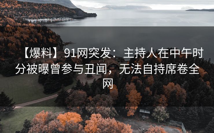 【爆料】91网突发:主持人在中午时分被曝曾参与丑闻,无法自持席卷全网 【爆料】91网突发:主持人在中午时分被曝曾参与丑闻,无法自持席卷全网