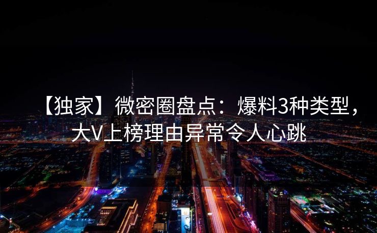 【独家】微密圈盘点:爆料3种类型,大V上榜理由异常令人心跳 【独家】微密圈盘点:爆料3种类型,大V上榜理由异常令人心跳