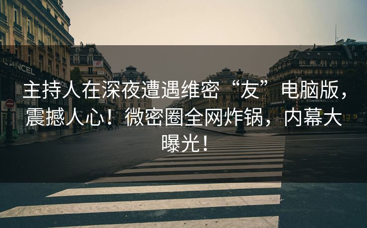 主持人在深夜遭遇维密“友”电脑版,震撼人心!微密圈全网炸锅,内幕大曝光! 主持人在深夜遭遇维密“友”电脑版,震撼人心!微密圈全网炸锅,内幕大曝光!