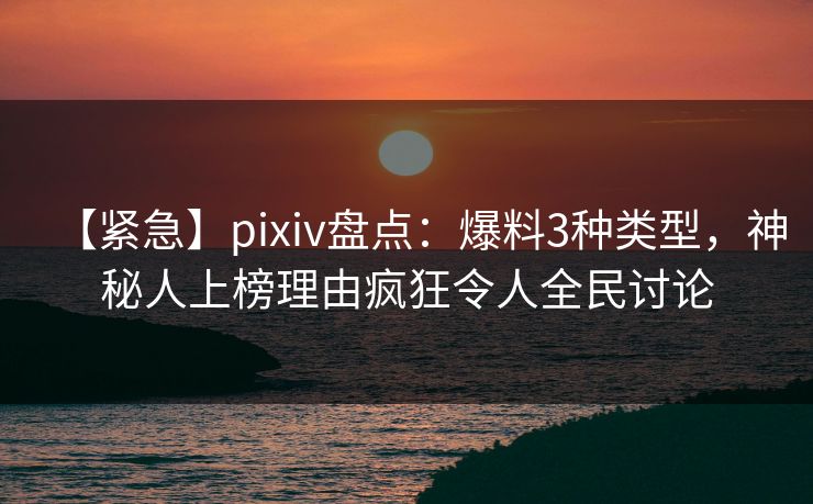 【紧急】pixiv盘点:爆料3种类型,神秘人上榜理由疯狂令人全民讨论 【紧急】pixiv盘点:爆料3种类型,神秘人上榜理由疯狂令人全民讨论