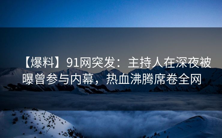 【爆料】91网突发：主持人在深夜被曝曾参与内幕，热血沸腾席卷全网
