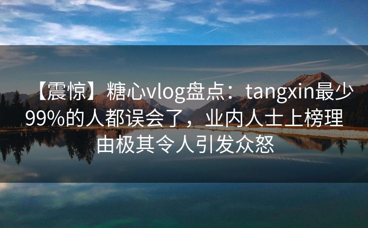 【震惊】糖心vlog盘点:tangxin最少99%的人都误会了,业内人士上榜理由极其令人引发众怒 【震惊】糖心vlog盘点:tangxin最少99%的人都误会了,业内人士上榜理由极其令人引发众怒