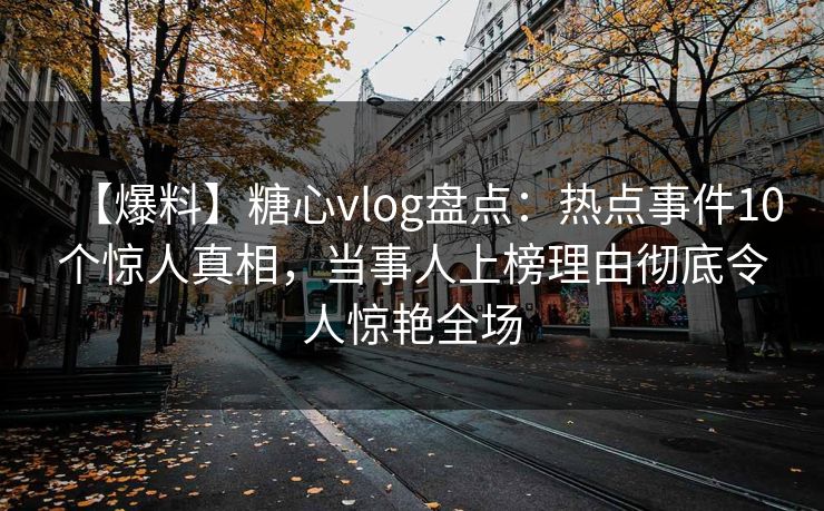 【爆料】糖心vlog盘点:热点事件10个惊人真相,当事人上榜理由彻底令人惊艳全场 【爆料】糖心vlog盘点:热点事件10个惊人真相,当事人上榜理由彻底令人惊艳全场