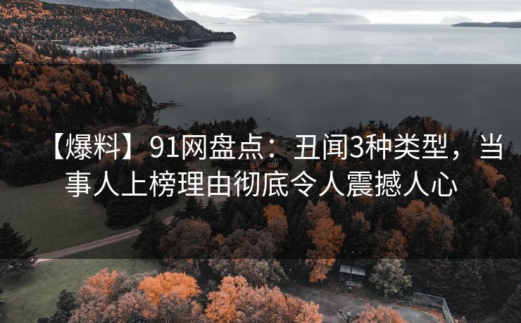 【爆料】91网盘点:丑闻3种类型,当事人上榜理由彻底令人震撼人心 【爆料】91网盘点:丑闻3种类型,当事人上榜理由彻底令人震撼人心