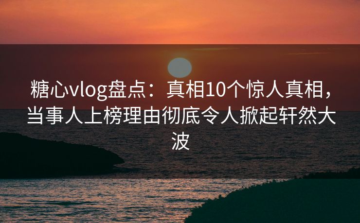 糖心vlog盘点:真相10个惊人真相,当事人上榜理由彻底令人掀起轩然大波 糖心vlog盘点:真相10个惊人真相,当事人上榜理由彻底令人掀起轩然大波