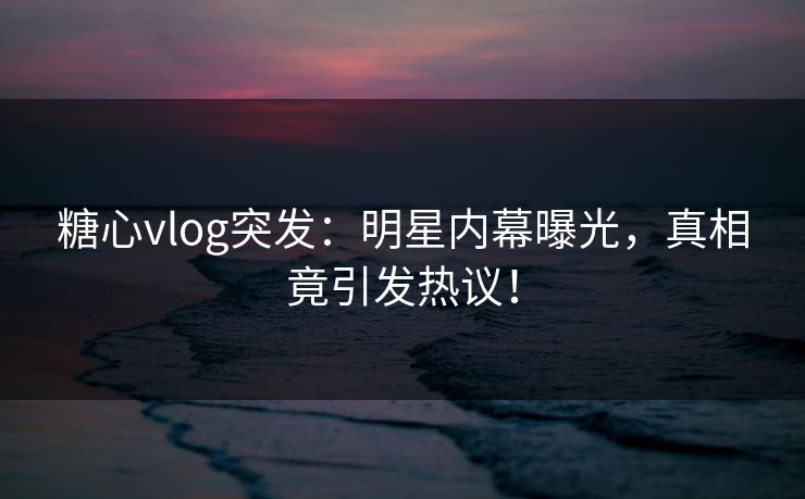 糖心vlog突发:明星内幕曝光,真相竟引发热议! 糖心vlog突发:明星内幕曝光,真相竟引发热议!