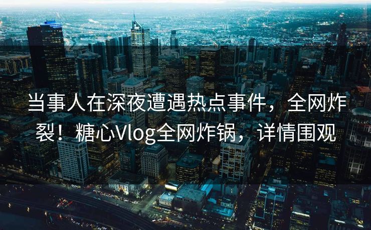 当事人在深夜遭遇热点事件，全网炸裂！糖心Vlog全网炸锅，详情围观