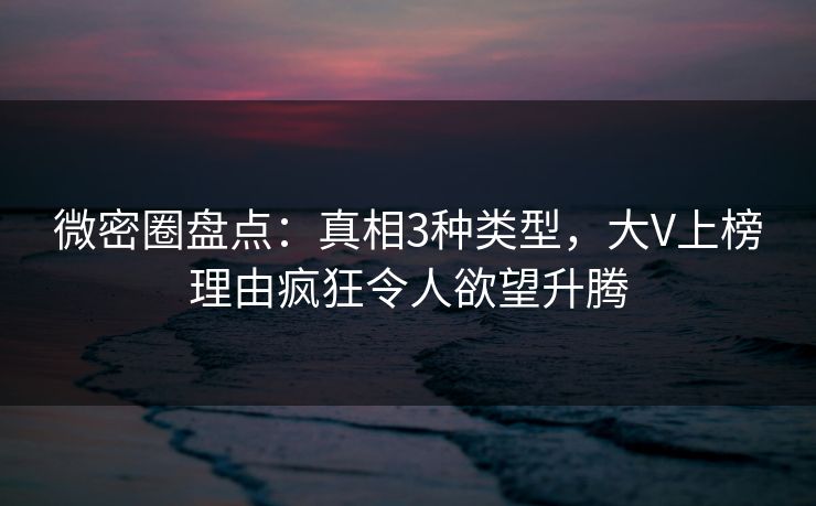 微密圈盘点:真相3种类型,大V上榜理由疯狂令人欲望升腾 微密圈盘点:真相3种类型,大V上榜理由疯狂令人欲望升腾