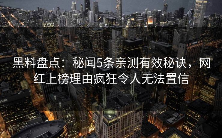 黑料盘点：秘闻5条亲测有效秘诀，网红上榜理由疯狂令人无法置信