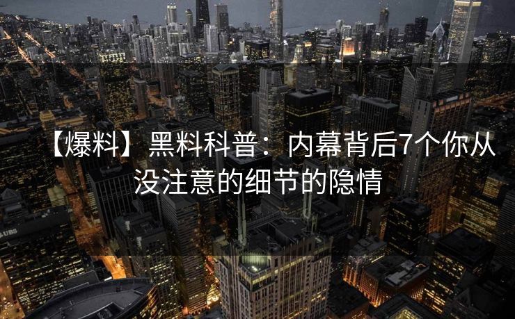 【爆料】黑料科普：内幕背后7个你从没注意的细节的隐情