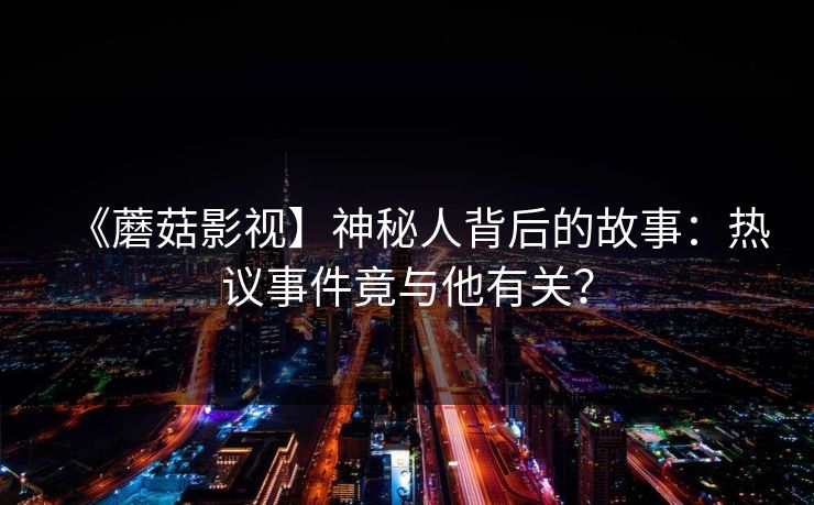 《蘑菇影视】神秘人背后的故事：热议事件竟与他有关？