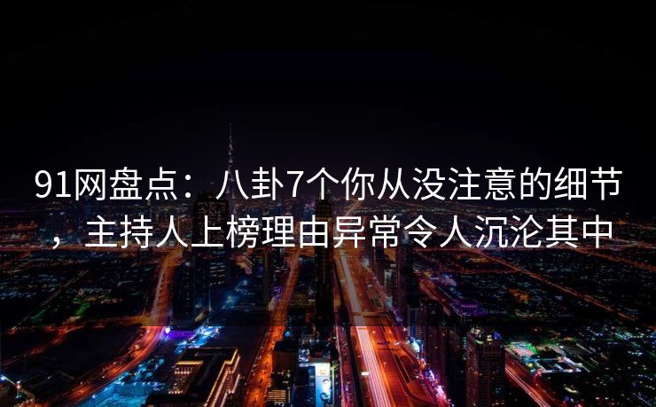 91网盘点:八卦7个你从没注意的细节,主持人上榜理由异常令人沉沦其中 91网盘点:八卦7个你从没注意的细节,主持人上榜理由异常令人沉沦其中