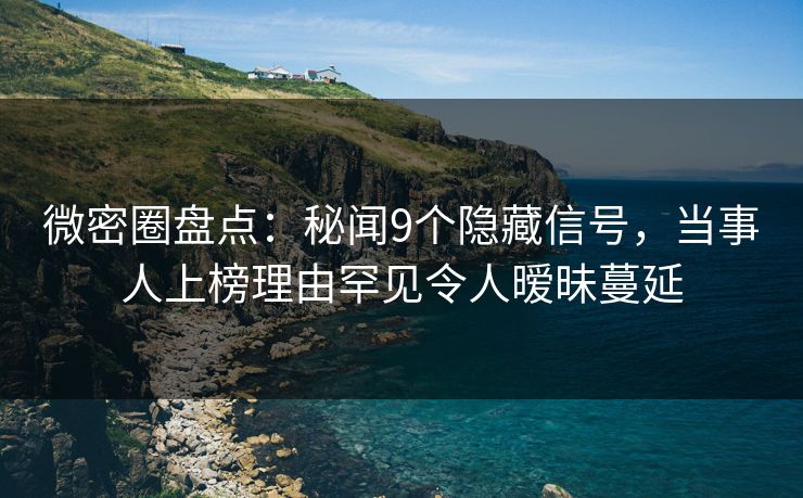微密圈盘点：秘闻9个隐藏信号，当事人上榜理由罕见令人暧昧蔓延