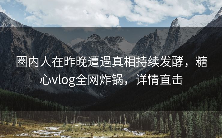 圈内人在昨晚遭遇真相持续发酵,糖心vlog全网炸锅,详情直击 圈内人在昨晚遭遇真相持续发酵,糖心vlog全网炸锅,详情直击