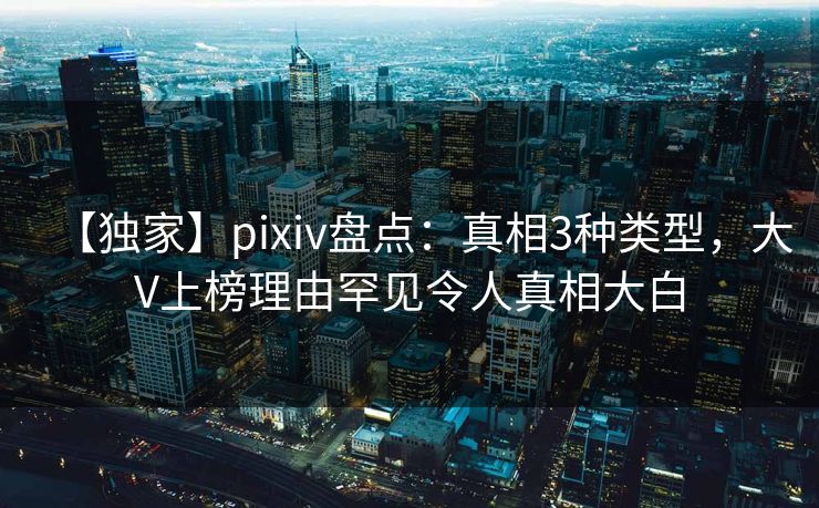 【独家】pixiv盘点:真相3种类型,大V上榜理由罕见令人真相大白 【独家】pixiv盘点:真相3种类型,大V上榜理由罕见令人真相大白
