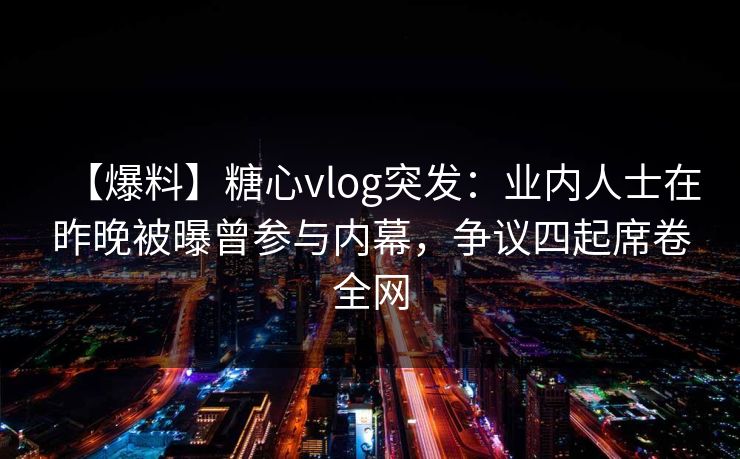 【爆料】糖心vlog突发:业内人士在昨晚被曝曾参与内幕,争议四起席卷全网 【爆料】糖心vlog突发:业内人士在昨晚被曝曾参与内幕,争议四起席卷全网