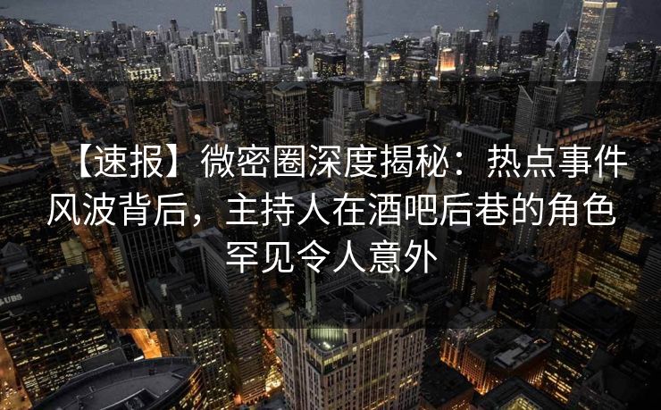 【速报】微密圈深度揭秘:热点事件风波背后,主持人在酒吧后巷的角色罕见令人意外 【速报】微密圈深度揭秘:热点事件风波背后,主持人在酒吧后巷的角色罕见令人意外