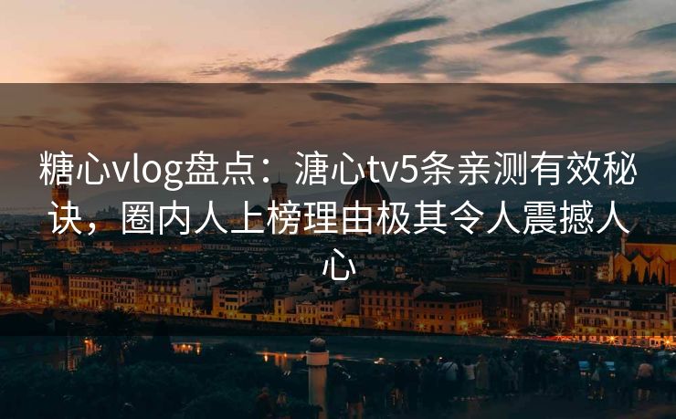 糖心vlog盘点：溏心tv5条亲测有效秘诀，圈内人上榜理由极其令人震撼人心