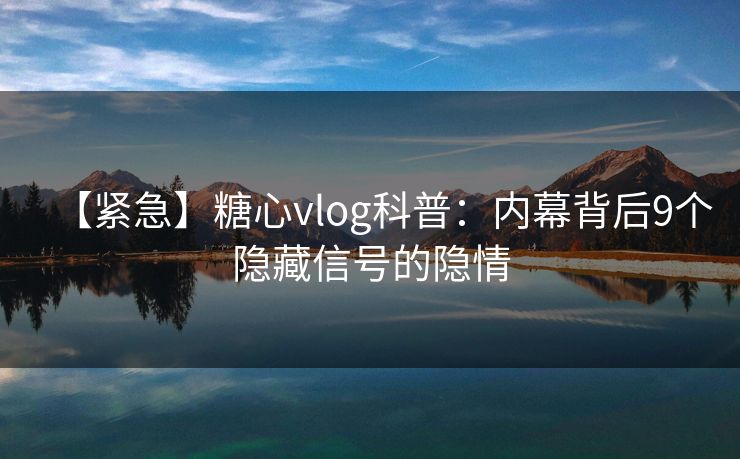 【紧急】糖心vlog科普：内幕背后9个隐藏信号的隐情