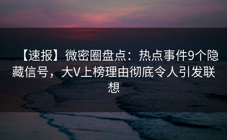 【速报】微密圈盘点：热点事件9个隐藏信号，大V上榜理由彻底令人引发联想