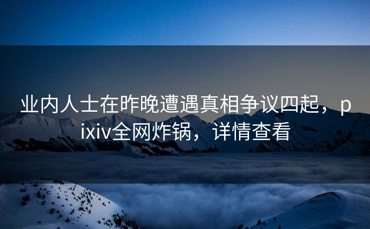 业内人士在昨晚遭遇真相争议四起，pixiv全网炸锅，详情查看