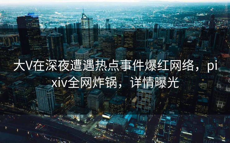 大V在深夜遭遇热点事件爆红网络，pixiv全网炸锅，详情曝光