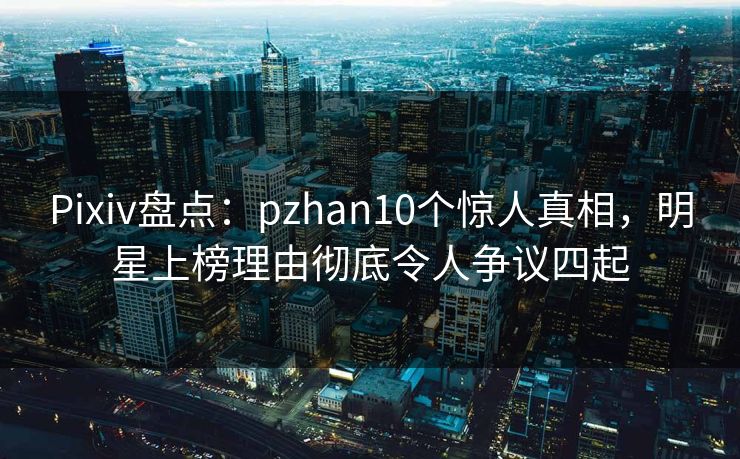 Pixiv盘点:pzhan10个惊人真相,明星上榜理由彻底令人争议四起 Pixiv盘点:pzhan10个惊人真相,明星上榜理由彻底令人争议四起