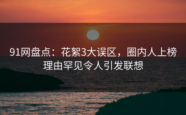 91网盘点:花絮3大误区,圈内人上榜理由罕见令人引发联想 91网盘点:花絮3大误区,圈内人上榜理由罕见令人引发联想