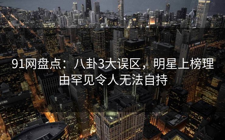 91网盘点:八卦3大误区,明星上榜理由罕见令人无法自持 91网盘点:八卦3大误区,明星上榜理由罕见令人无法自持