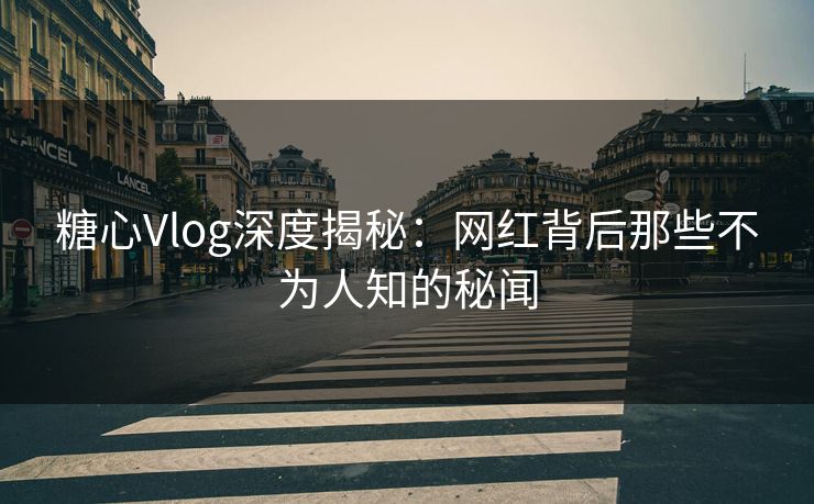 糖心Vlog深度揭秘：网红背后那些不为人知的秘闻
