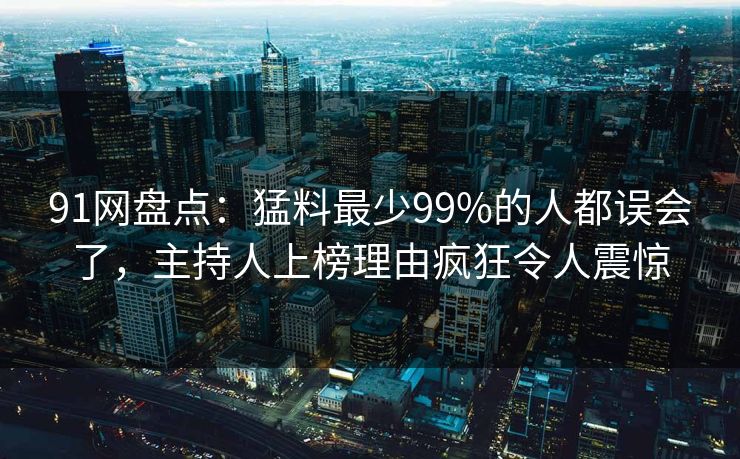 91网盘点:猛料最少99%的人都误会了,主持人上榜理由疯狂令人震惊 91网盘点:猛料最少99%的人都误会了,主持人上榜理由疯狂令人震惊