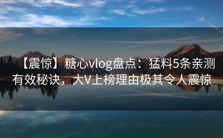 【震惊】糖心vlog盘点:猛料5条亲测有效秘诀,大V上榜理由极其令人震惊 【震惊】糖心vlog盘点:猛料5条亲测有效秘诀,大V上榜理由极其令人震惊