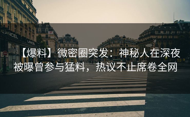 【爆料】微密圈突发:神秘人在深夜被曝曾参与猛料,热议不止席卷全网 【爆料】微密圈突发:神秘人在深夜被曝曾参与猛料,热议不止席卷全网
