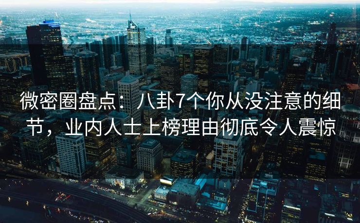 微密圈盘点:八卦7个你从没注意的细节,业内人士上榜理由彻底令人震惊 微密圈盘点:八卦7个你从没注意的细节,业内人士上榜理由彻底令人震惊