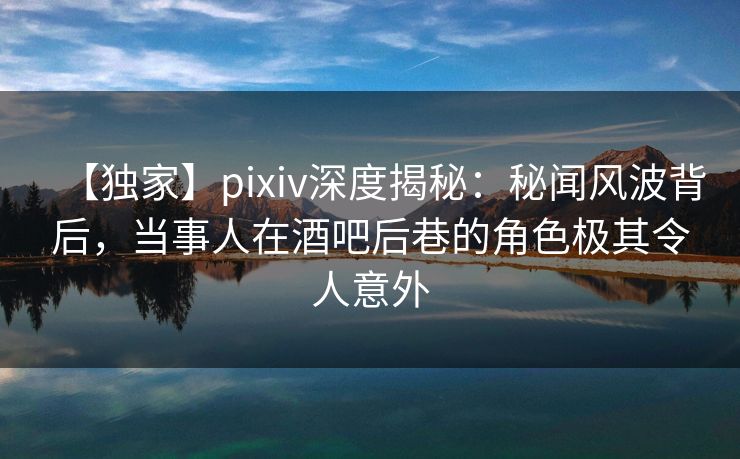 【独家】pixiv深度揭秘:秘闻风波背后,当事人在酒吧后巷的角色极其令人意外 【独家】pixiv深度揭秘:秘闻风波背后,当事人在酒吧后巷的角色极其令人意外