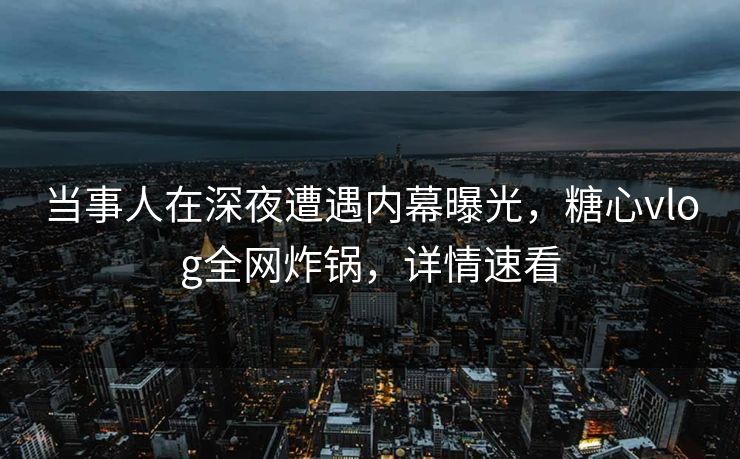 当事人在深夜遭遇内幕曝光,糖心vlog全网炸锅,详情速看 当事人在深夜遭遇内幕曝光,糖心vlog全网炸锅,详情速看