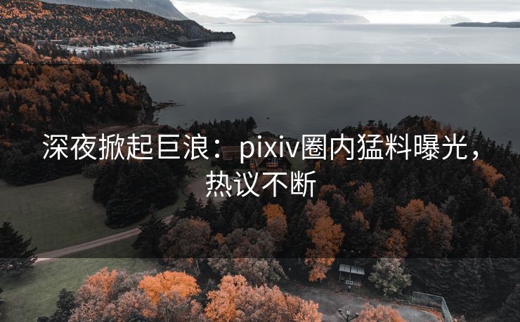 深夜掀起巨浪:pixiv圈内猛料曝光,热议不断 深夜掀起巨浪:pixiv圈内猛料曝光,热议不断
