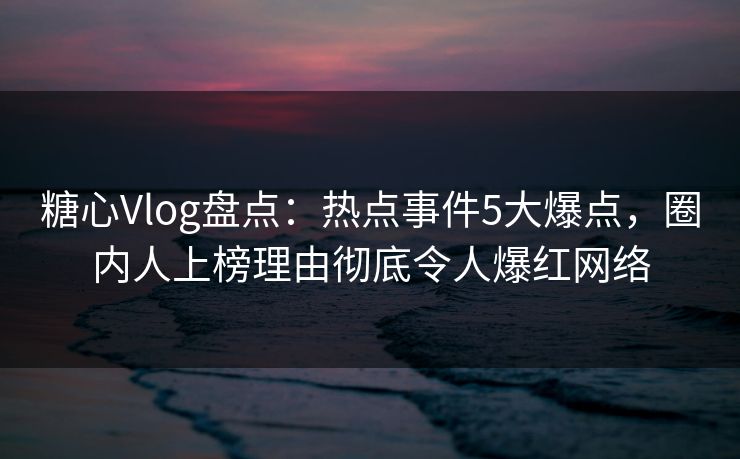 糖心Vlog盘点:热点事件5大爆点,圈内人上榜理由彻底令人爆红网络 糖心Vlog盘点:热点事件5大爆点,圈内人上榜理由彻底令人爆红网络