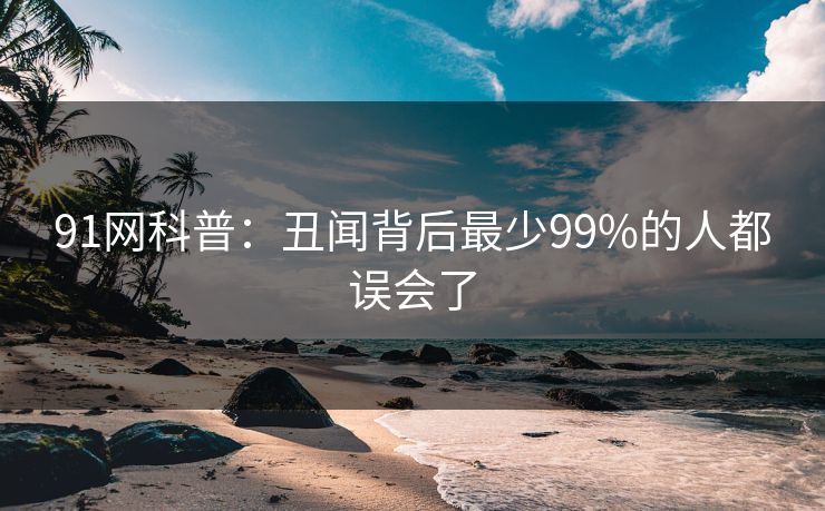 91网科普：丑闻背后最少99%的人都误会了