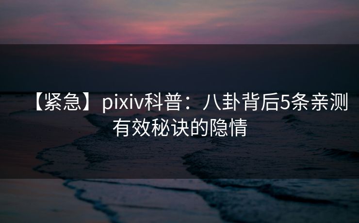 【紧急】pixiv科普:八卦背后5条亲测有效秘诀的隐情 【紧急】pixiv科普:八卦背后5条亲测有效秘诀的隐情