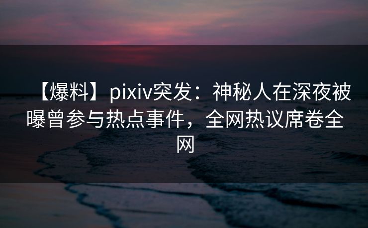 【爆料】pixiv突发：神秘人在深夜被曝曾参与热点事件，全网热议席卷全网