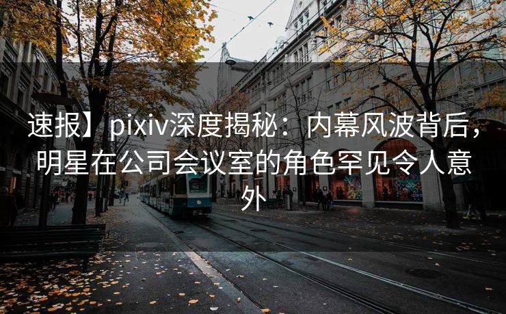 速报】pixiv深度揭秘:内幕风波背后,明星在公司会议室的角色罕见令人意外 速报】pixiv深度揭秘:内幕风波背后,明星在公司会议室的角色罕见令人意外
