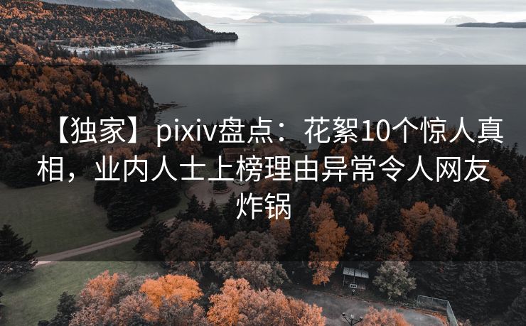 【独家】pixiv盘点:花絮10个惊人真相,业内人士上榜理由异常令人网友炸锅 【独家】pixiv盘点:花絮10个惊人真相,业内人士上榜理由异常令人网友炸锅