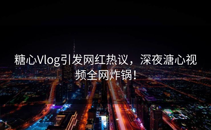 糖心Vlog引发网红热议，深夜溏心视频全网炸锅！