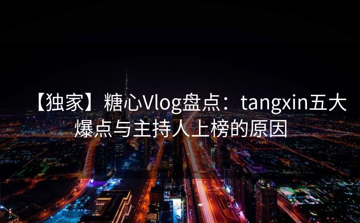 【独家】糖心Vlog盘点:tangxin五大爆点与主持人上榜的原因 【独家】糖心Vlog盘点:tangxin五大爆点与主持人上榜的原因