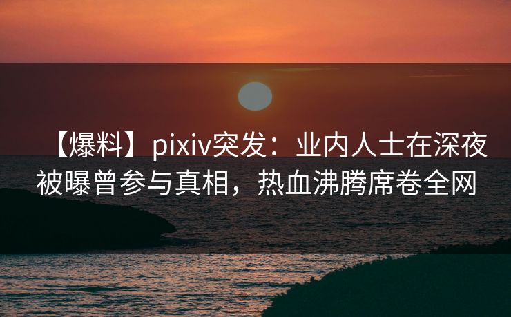 【爆料】pixiv突发:业内人士在深夜被曝曾参与真相,热血沸腾席卷全网 【爆料】pixiv突发:业内人士在深夜被曝曾参与真相,热血沸腾席卷全网