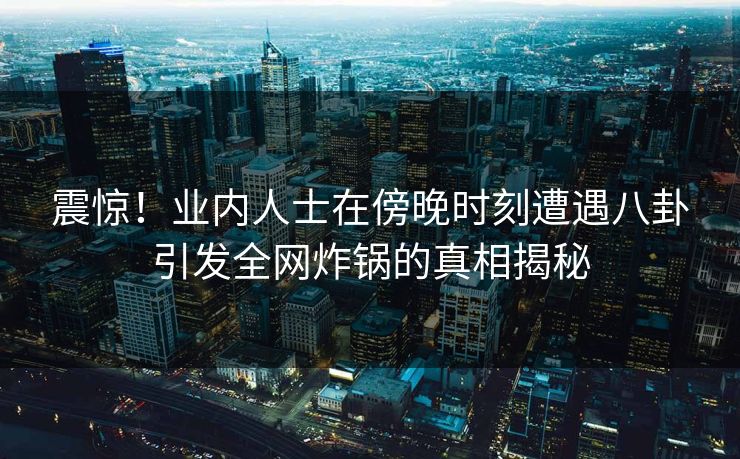 震惊！业内人士在傍晚时刻遭遇八卦引发全网炸锅的真相揭秘