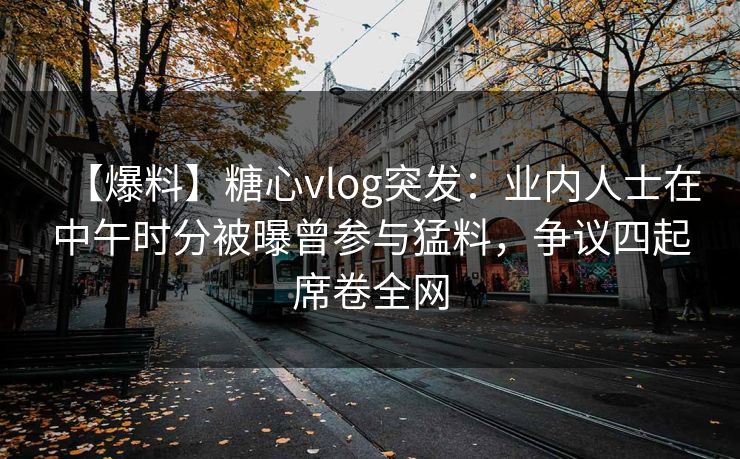 【爆料】糖心vlog突发:业内人士在中午时分被曝曾参与猛料,争议四起席卷全网 【爆料】糖心vlog突发:业内人士在中午时分被曝曾参与猛料,争议四起席卷全网