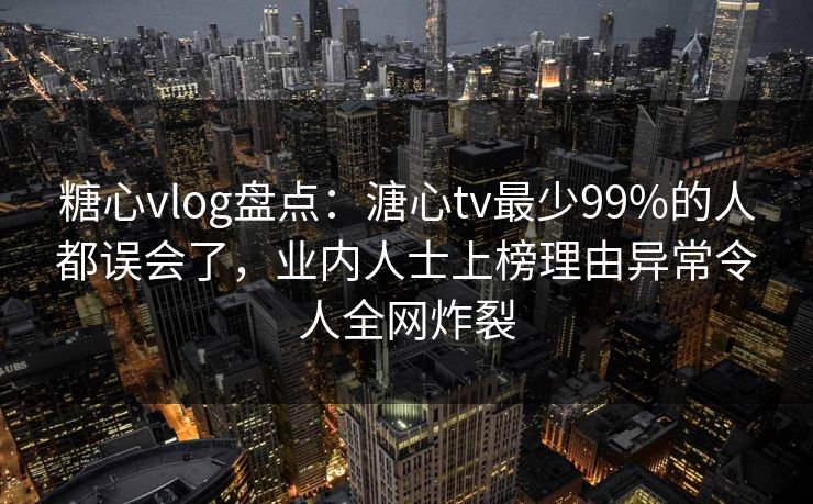 糖心vlog盘点：溏心tv最少99%的人都误会了，业内人士上榜理由异常令人全网炸裂