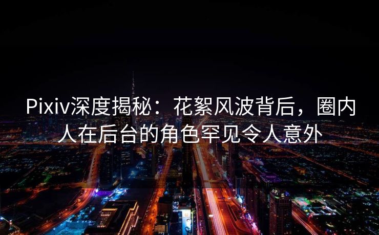 Pixiv深度揭秘:花絮风波背后,圈内人在后台的角色罕见令人意外 Pixiv深度揭秘:花絮风波背后,圈内人在后台的角色罕见令人意外
